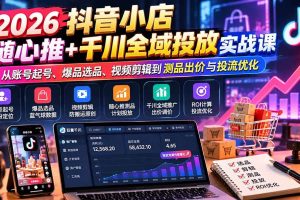 (20998期)2026抖音小店随心推+千川全域投放实战课:从账号起号、爆品选品、视频剪辑到测品出价与投流优化