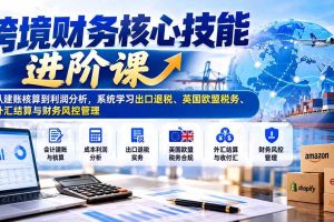 （21075期）跨境财务核心技能进阶课：从建账核算到利润分析，系统学习出口退税、英国欧盟税务、外汇结算与财务风控管理