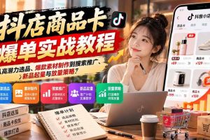 (21148期)抖店商品卡爆单实战教程:从高潜力选品、爆款素材制作到搜索推广、新品起量与放量策略