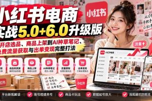 (21172期)小红书电商实战5.0+6.0升级版:从开店选品、商品上架到AI种草笔记、免费流量获取与出单变现完整打法